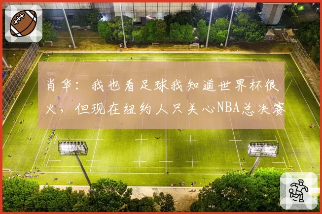 肖华：我也看足球我知道世界杯很火，但现在纽约人只关心NBA总决赛