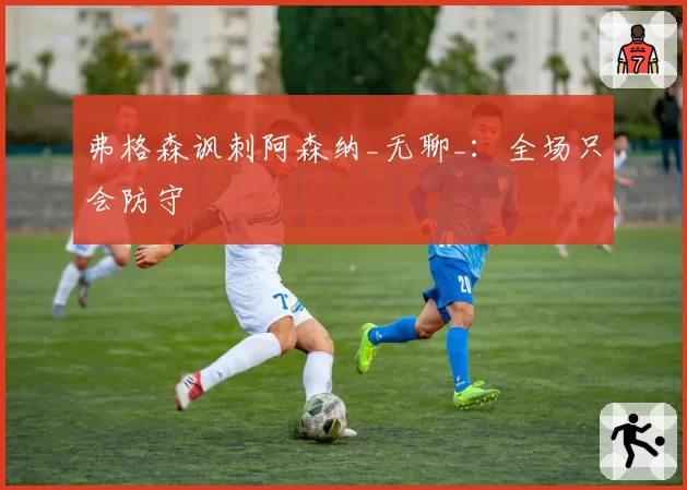 弗格森讽刺阿森纳_无聊_：全场只会防守