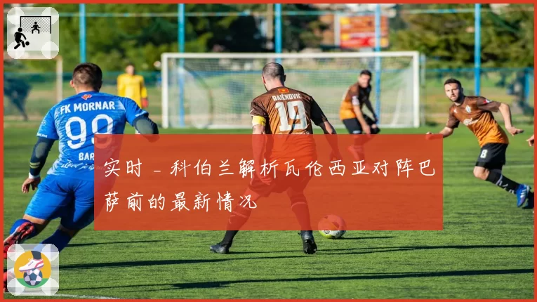 实时 _ 科伯兰解析瓦伦西亚对阵巴萨前的最新情况
