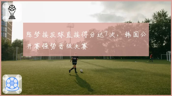 陈梦接发球直接得分达7次,韩国公开赛强势晋级决赛