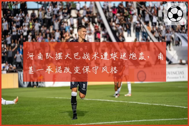 河南队摆大巴战术遭球迷炮轰,南基一承诺改变保守风格