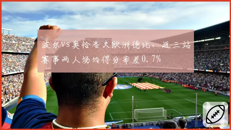 波尔vs奥恰洛夫欧洲德比，近三站赛事两人场均得分率差0.7%