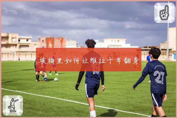 埃梅里如何让维拉十年翻身