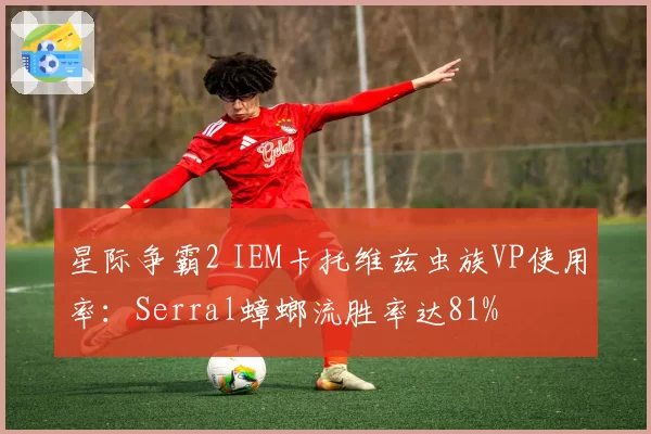 星际争霸2 IEM卡托维兹虫族VP使用率:Serral蟑螂流胜率达81%