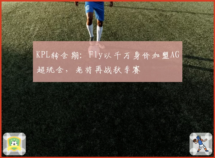 KPL转会期:Fly以千万身价加盟AG超玩会,老将再战秋季赛