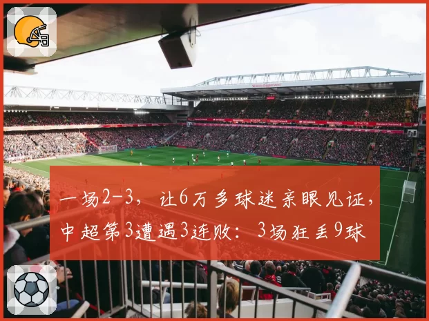 一场2-3，让6万多球迷亲眼见证，中超第3遭遇3连败：3场狂丢9球