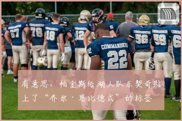 有意思,帕金斯给湖人队东契奇贴上了“乔尔·恩比德式”的标签