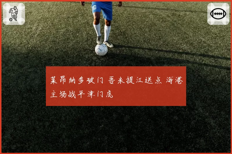 莱昂纳多破门 吾米提江送点 海港主场战平津门虎