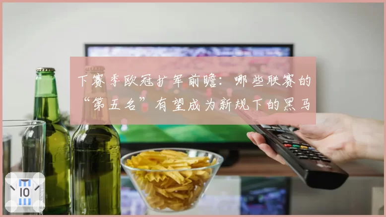 下赛季欧冠扩军前瞻:哪些联赛的“第五名”有望成为新规下的黑马?