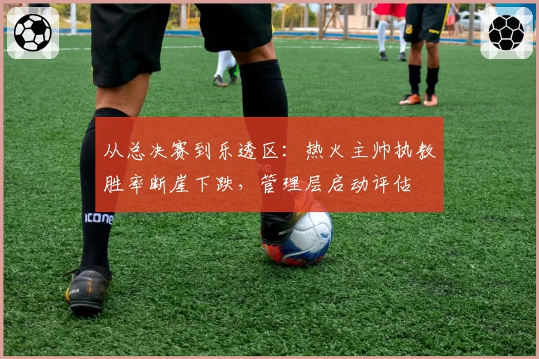 从总决赛到乐透区:热火主帅执教胜率断崖下跌,管理层启动评估