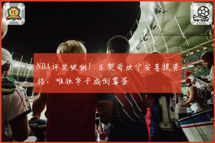 NBA评奖破例!东契奇坎宁安喜提资格,唯独华子成倒霉蛋
