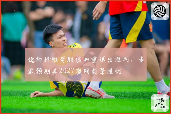 德约科维奇肘伤加重退出温网，专家预测其2027澳网前景堪忧
