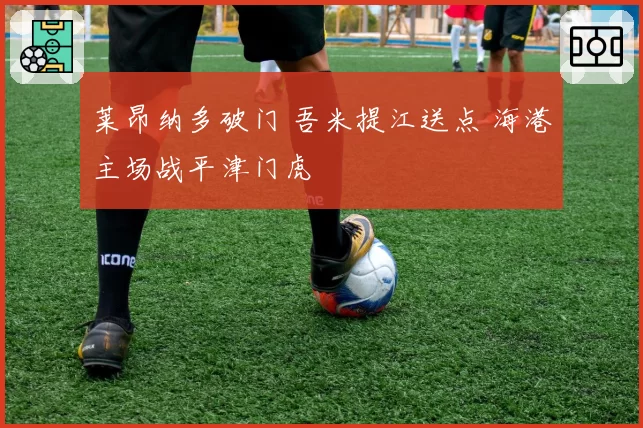 莱昂纳多破门 吾米提江送点 海港主场战平津门虎