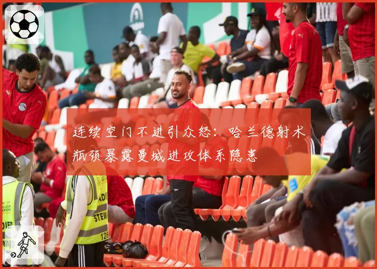 连续空门不进引众怒：哈兰德射术瓶颈暴露曼城进攻体系隐患