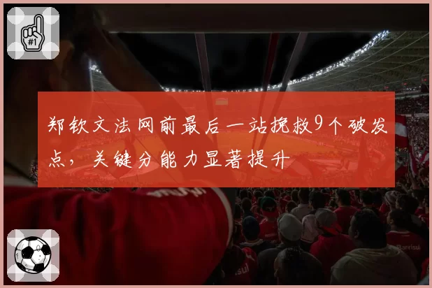 郑钦文法网前最后一站挽救9个破发点,关键分能力显著提升