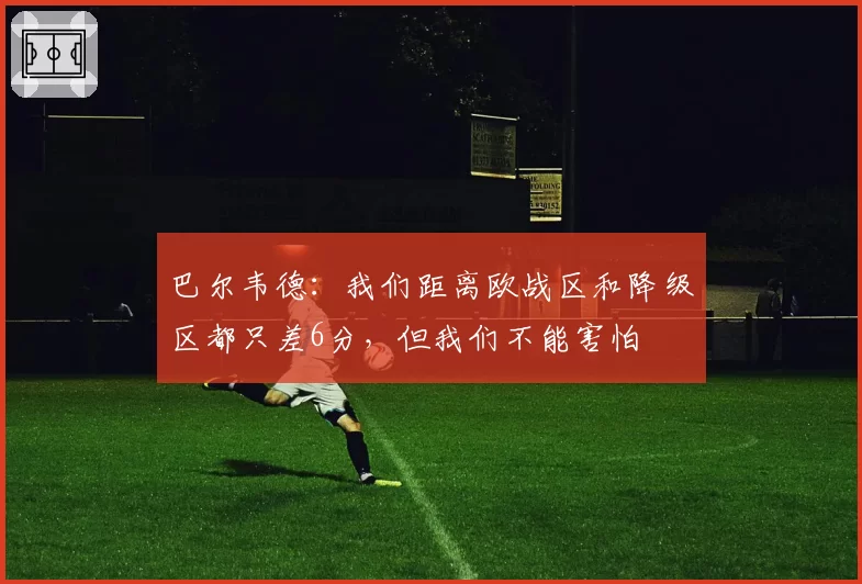 巴尔韦德：我们距离欧战区和降级区都只差6分，但我们不能害怕