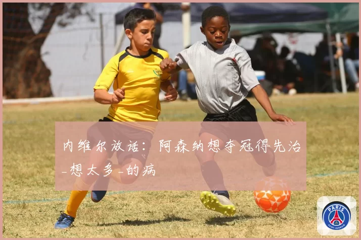 内维尔放话:阿森纳想夺冠得先治_想太多_的病