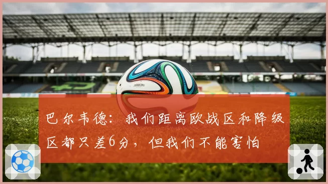 巴尔韦德:我们距离欧战区和降级区都只差6分,但我们不能害怕