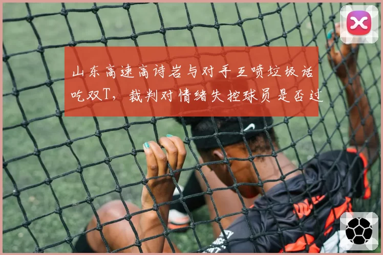 山东高速高诗岩与对手互喷垃圾话吃双T,裁判对情绪失控球员是否过于宽容?
