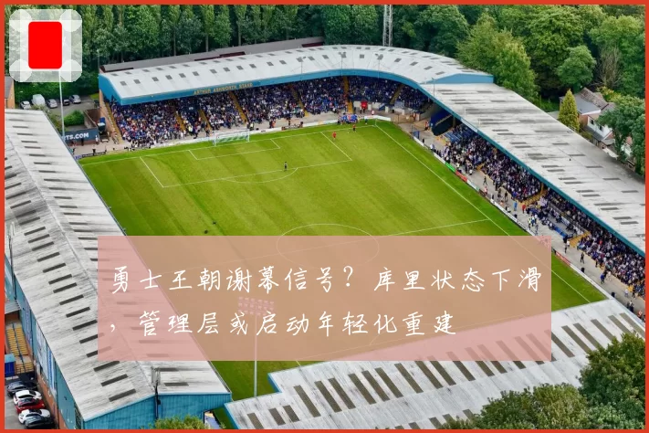 勇士王朝谢幕信号？库里状态下滑，管理层或启动年轻化重建