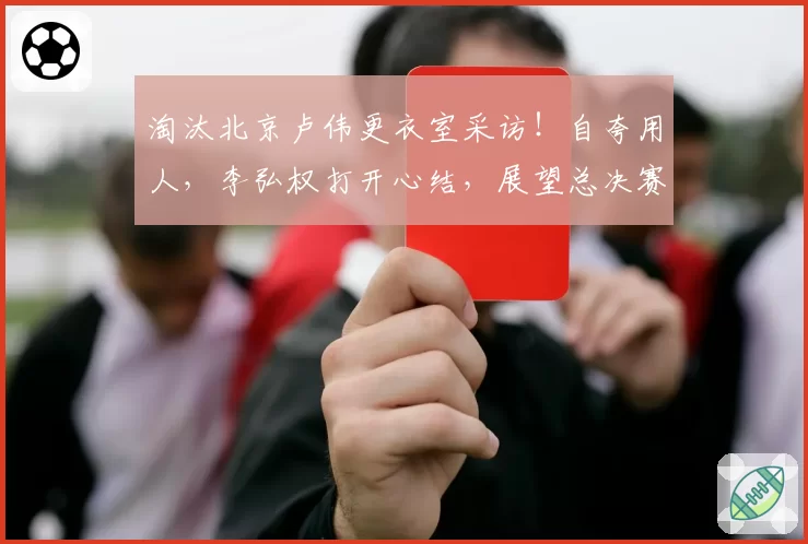 淘汰北京卢伟更衣室采访!自夸用人,李弘权打开心结,展望总决赛