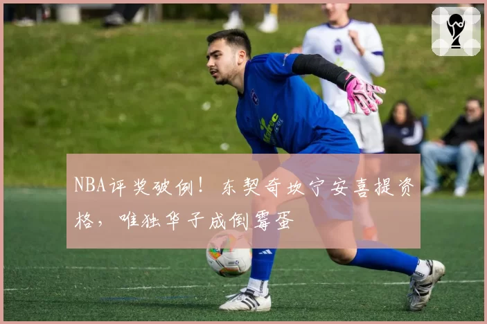 NBA评奖破例！东契奇坎宁安喜提资格，唯独华子成倒霉蛋