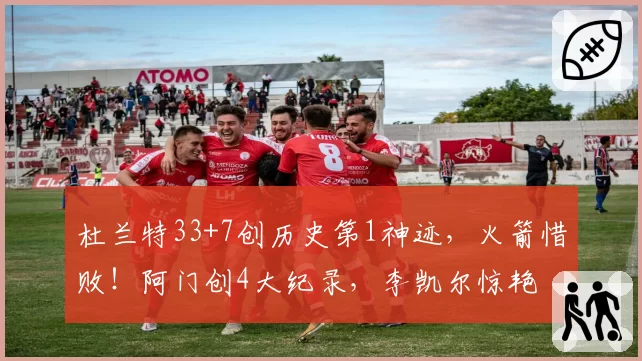 杜兰特33+7创历史第1神迹,火箭惜败!阿门创4大纪录,李凯尔惊艳