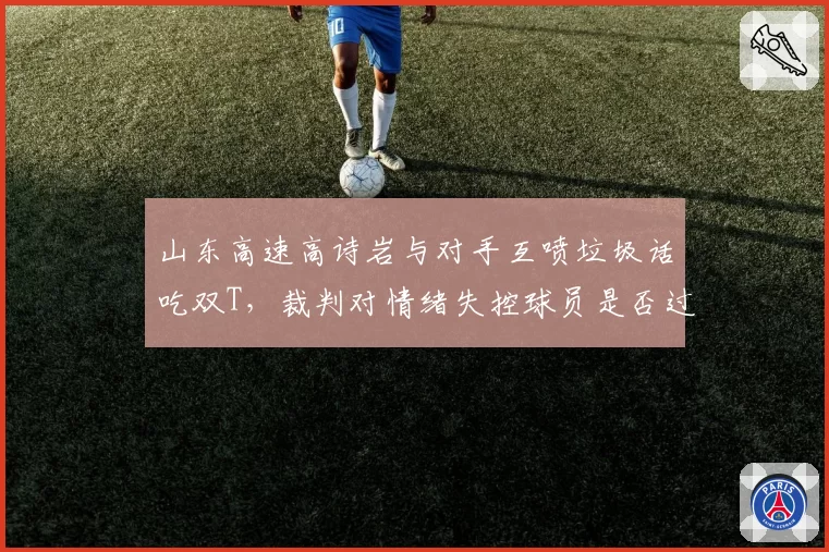 山东高速高诗岩与对手互喷垃圾话吃双T,裁判对情绪失控球员是否过于宽容?