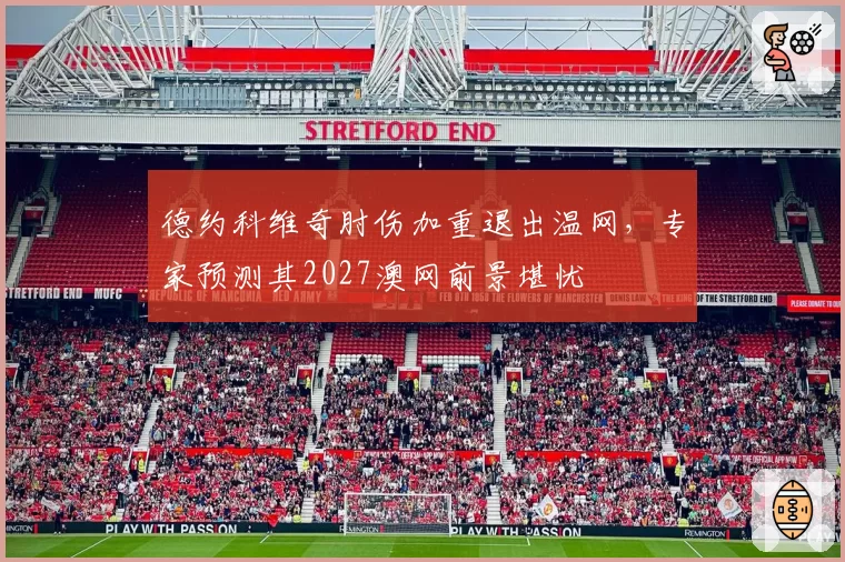 德约科维奇肘伤加重退出温网，专家预测其2027澳网前景堪忧