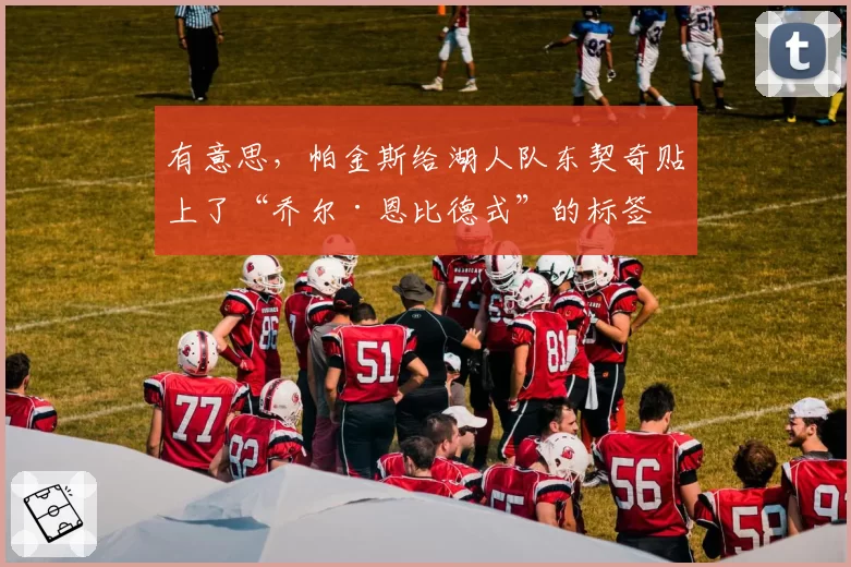 有意思,帕金斯给湖人队东契奇贴上了“乔尔·恩比德式”的标签