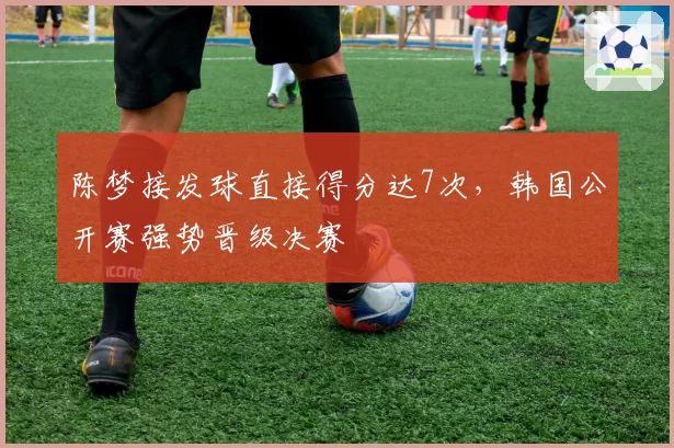 陈梦接发球直接得分达7次,韩国公开赛强势晋级决赛