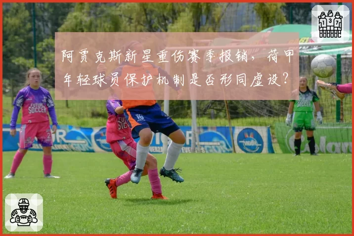 阿贾克斯新星重伤赛季报销,荷甲年轻球员保护机制是否形同虚设?