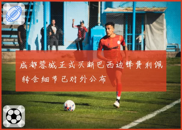 成都蓉城正式买断巴西边锋费利佩 转会细节已对外公布