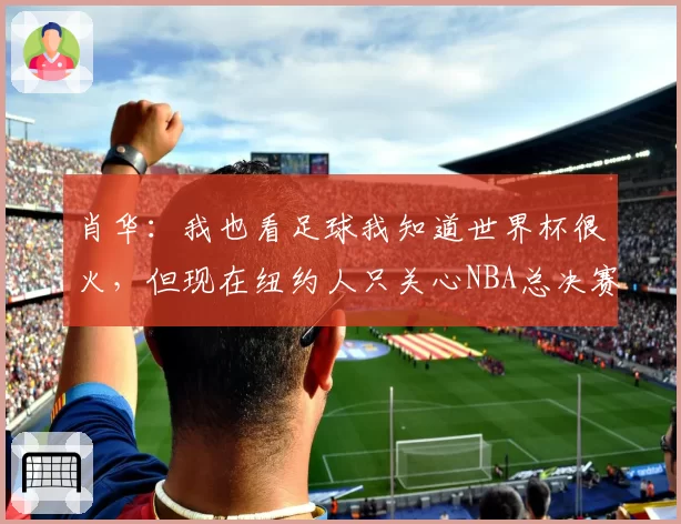 肖华：我也看足球我知道世界杯很火，但现在纽约人只关心NBA总决赛