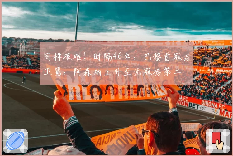同样艰难!时隔46年,巴黎首冠后卫冕,阿森纳上升至无冠榜第二