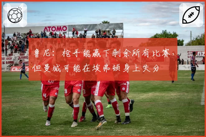鲁尼:枪手能赢下剩余所有比赛,但曼城可能在埃弗顿身上失分
