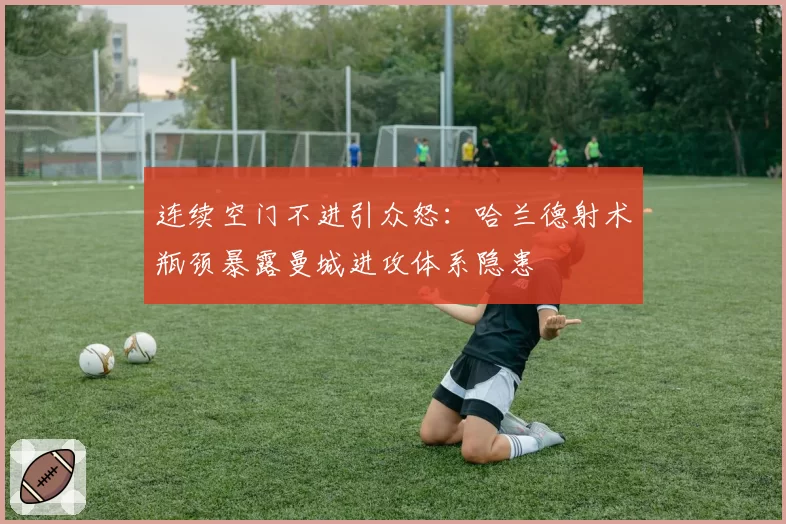 连续空门不进引众怒:哈兰德射术瓶颈暴露曼城进攻体系隐患