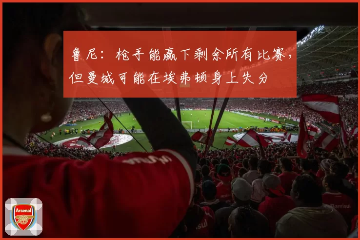 鲁尼：枪手能赢下剩余所有比赛，但曼城可能在埃弗顿身上失分