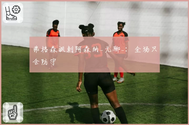 弗格森讽刺阿森纳_无聊_：全场只会防守