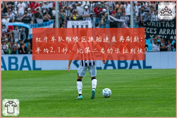 红牛车队维修区换胎速度再刷新:平均2.1秒,比第二名的法拉利快0.4秒