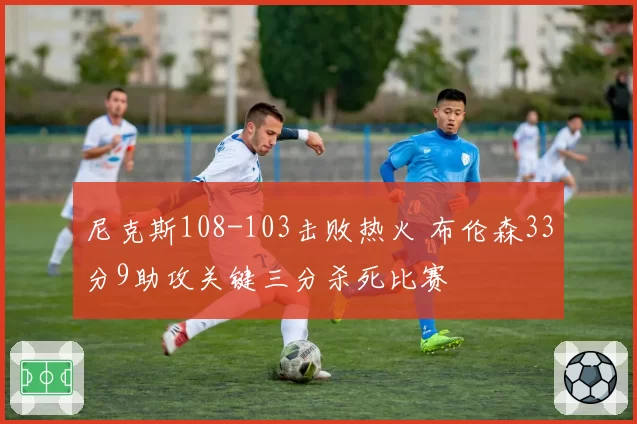 尼克斯108-103击败热火 布伦森33分9助攻关键三分杀死比赛