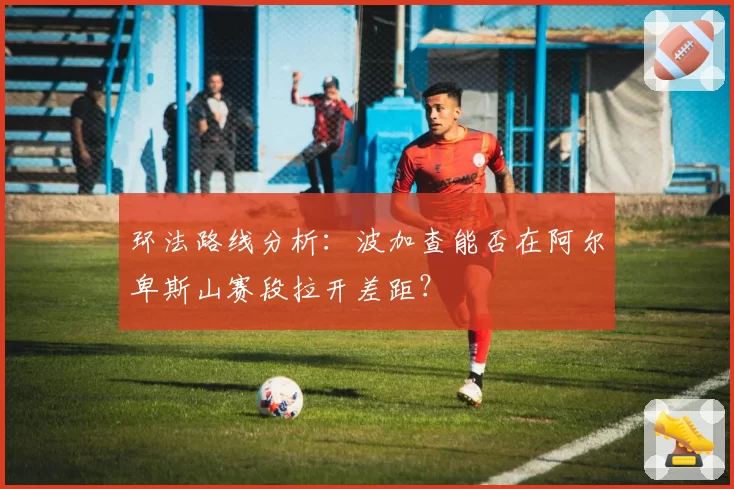 环法路线分析：波加查能否在阿尔卑斯山赛段拉开差距？