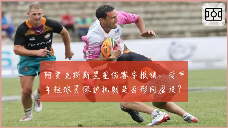 阿贾克斯新星重伤赛季报销,荷甲年轻球员保护机制是否形同虚设?