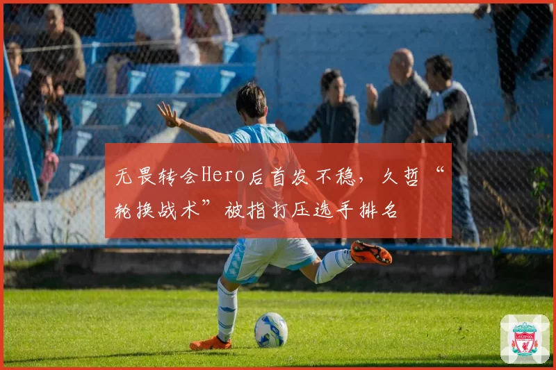 无畏转会Hero后首发不稳,久哲“轮换战术”被指打压选手排名