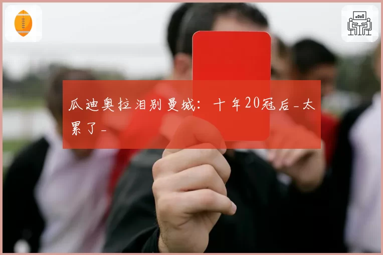 瓜迪奥拉泪别曼城:十年20冠后_太累了_